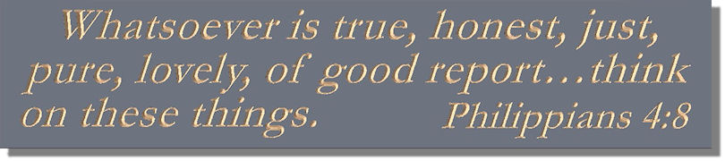 Whatsoever is true, honest, just, pure, lovely, of good report…think on these things  Philippians 4:8